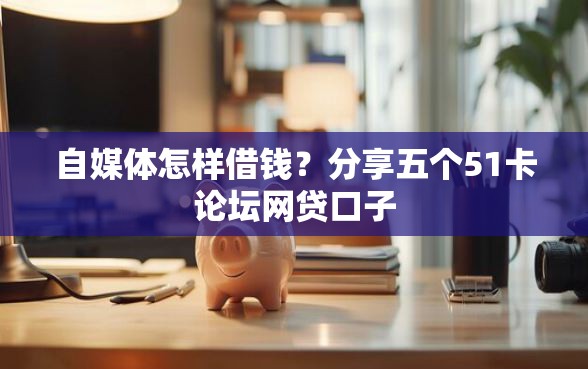 自媒体怎样借钱？分享五个51卡论坛网贷口子