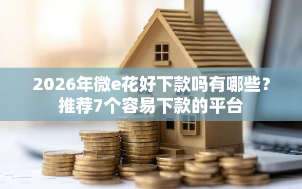 2026年微e花好下款吗有哪些？推荐7个容易下款的平台