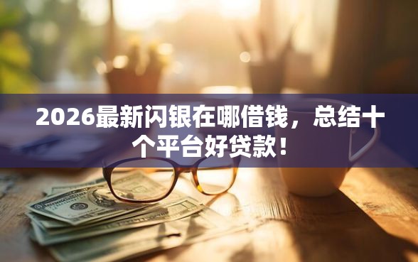 2026最新闪银在哪借钱，总结十个平台好贷款！