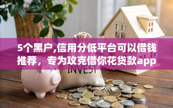 5个黑户,信用分低平台可以借钱推荐，专为攻克借你花贷款app是真的吗难题