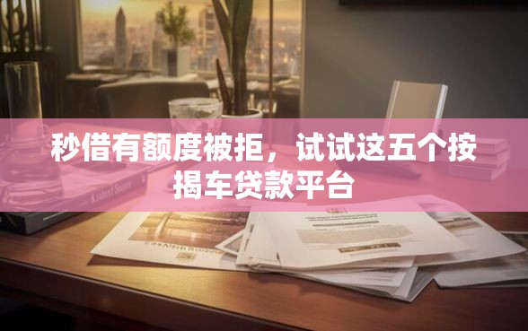 秒借有额度被拒，试试这五个按揭车贷款平台