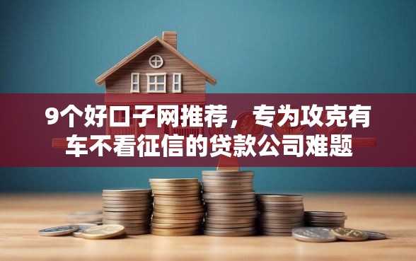 9个好口子网推荐，专为攻克有车不看征信的贷款公司难题