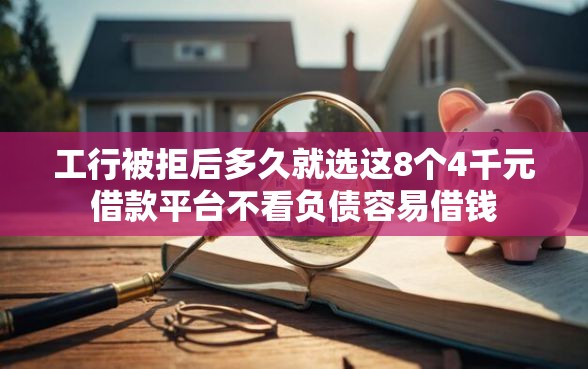 工行被拒后多久就选这8个4千元借款平台不看负债容易借钱