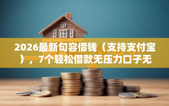 2026最新句容借钱（支持支付宝），7个轻松借款无压力口子无私分享