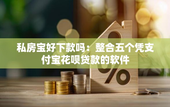私房宝好下款吗：整合五个凭支付宝花呗贷款的软件