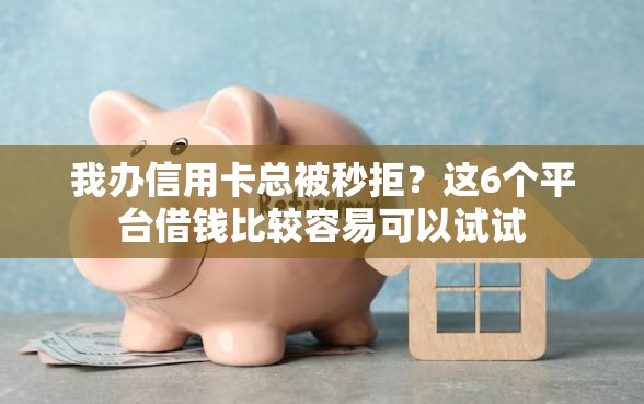 我办信用卡总被秒拒？这6个平台借钱比较容易可以试试