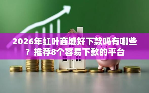 2026年红叶商城好下款吗有哪些？推荐8个容易下款的平台