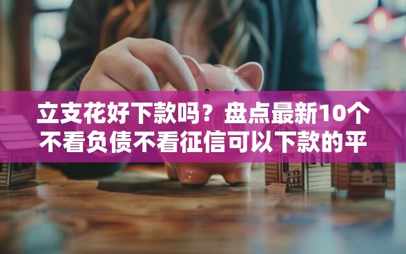 立支花好下款吗？盘点最新10个不看负债不看征信可以下款的平台