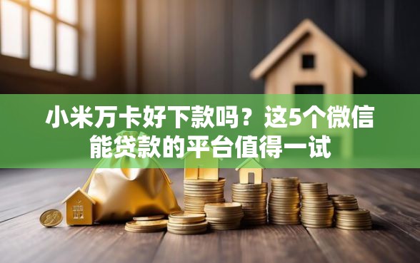 小米万卡好下款吗？这5个微信能贷款的平台值得一试