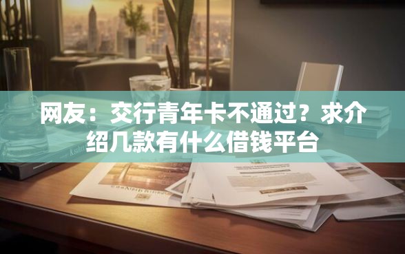 网友：交行青年卡不通过？求介绍几款有什么借钱平台