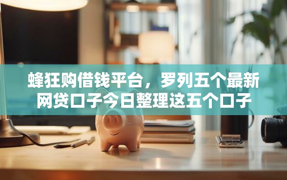 蜂狂购借钱平台，罗列五个最新网贷口子今日整理这五个口子
