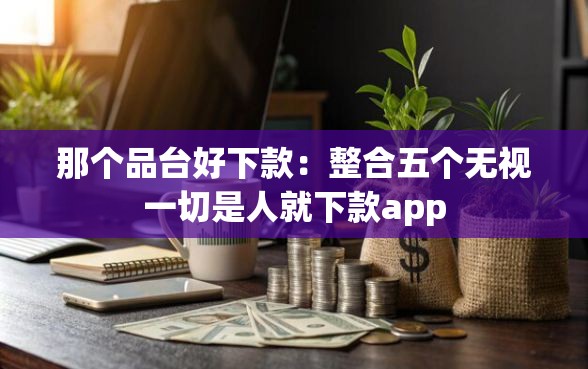 那个品台好下款：整合五个无视一切是人就下款app