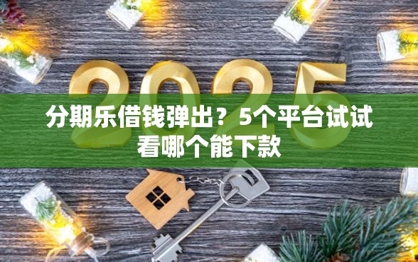分期乐借钱弹出？5个平台试试看哪个能下款