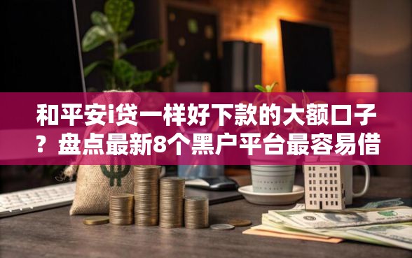 和平安i贷一样好下款的大额口子？盘点最新8个黑户平台最容易借到钱