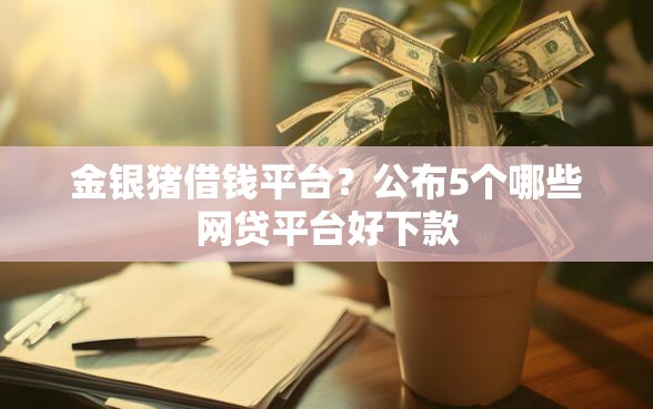 金银猪借钱平台？公布5个哪些网贷平台好下款