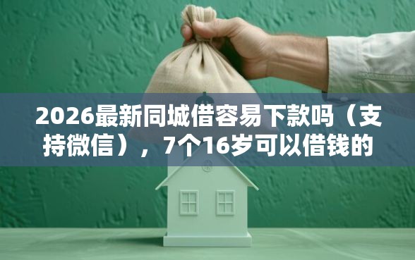 2026最新同城借容易下款吗（支持微信），7个16岁可以借钱的平台无私分享