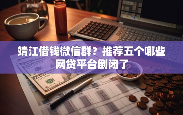 靖江借钱微信群？推荐五个哪些网贷平台倒闭了