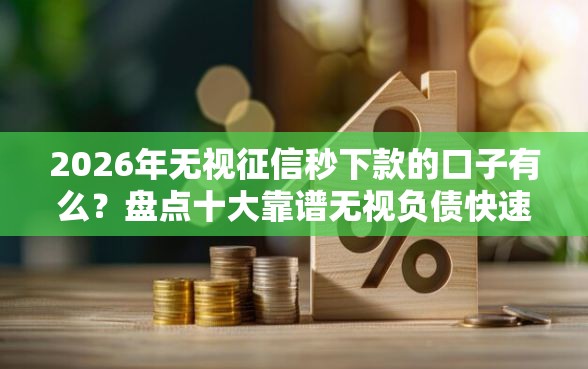 2026年无视征信秒下款的口子有么?盘点十大靠谱无视负债快速下款长期网贷的软件 2026年无视征信秒下款的口子有么?盘点十大靠谱无视负债快速下款长期网贷的软件