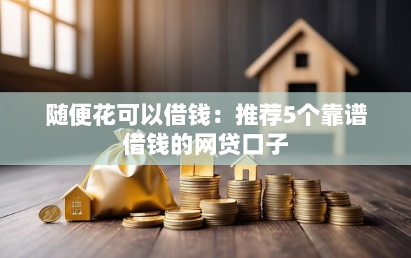 随便花可以借钱：推荐5个靠谱借钱的网贷口子