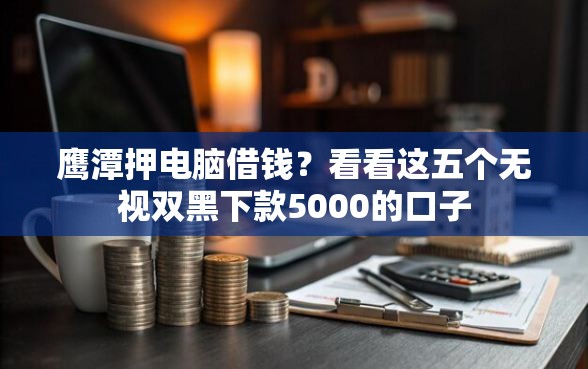 鹰潭押电脑借钱？看看这五个无视双黑下款5000的口子