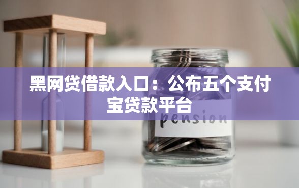 黑网贷借款入口：公布五个支付宝贷款平台