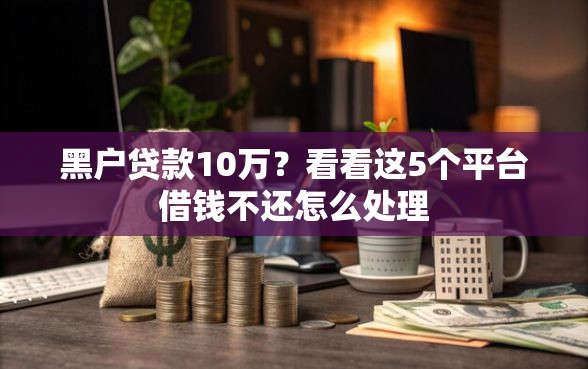 黑户贷款10万？看看这5个平台借钱不还怎么处理