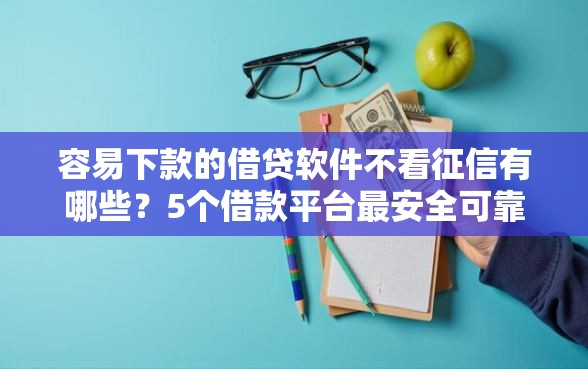 容易下款的借贷软件不看征信有哪些？5个借款平台最安全可靠利息低推荐给你