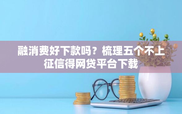 融消费好下款吗？梳理五个不上征信得网贷平台下载