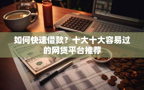 如何快速借款？十大十大容易过的网贷平台推荐