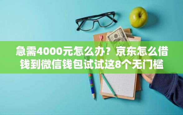 急需4000元怎么办？京东怎么借钱到微信钱包试试这8个无门槛平台