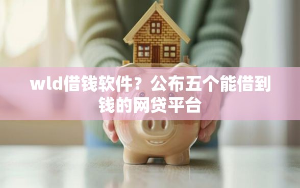 wld借钱软件？公布五个能借到钱的网贷平台