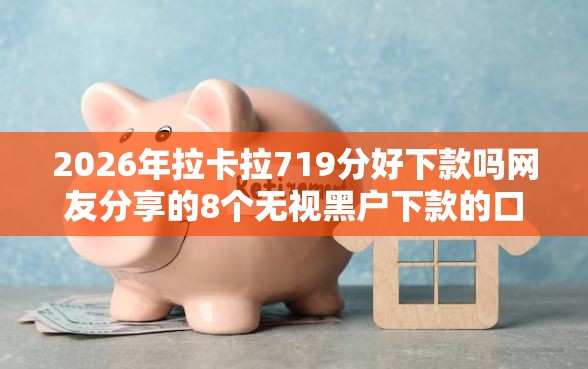 2026年拉卡拉719分好下款吗网友分享的8个无视黑户下款的口子我觉得不错！