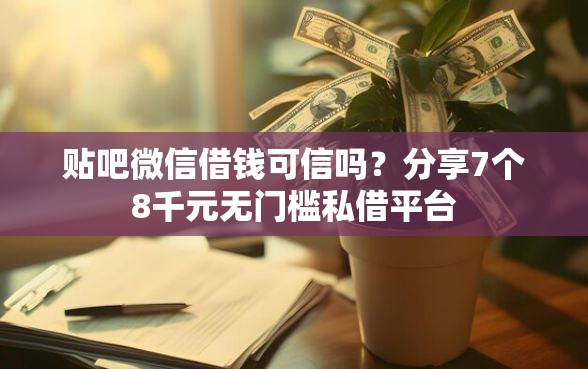贴吧微信借钱可信吗？分享7个8千元无门槛私借平台
