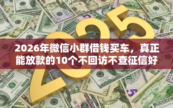 2026年微信小群借钱买车，真正能放款的10个不回访不查征信好下款的口子推荐
