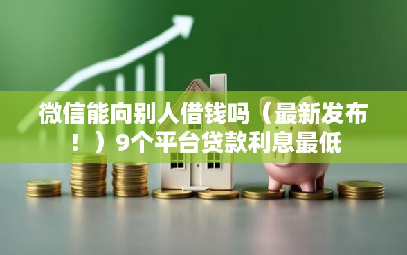 微信能向别人借钱吗（最新发布！）9个平台贷款利息最低