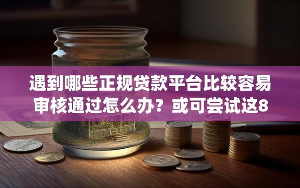 遇到哪些正规贷款平台比较容易审核通过怎么办？或可尝试这8个不看征信小额借钱的app