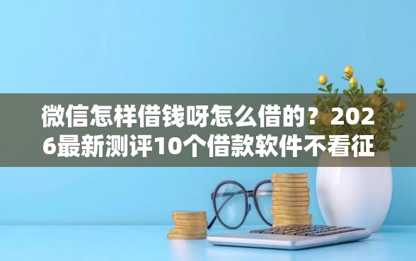 微信怎样借钱呀怎么借的？2026最新测评10个借款软件不看征信放款快