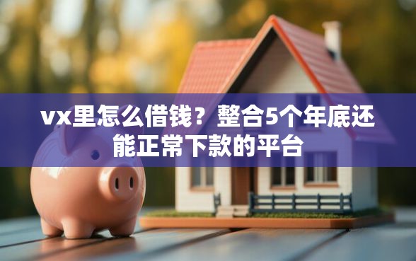 vx里怎么借钱？整合5个年底还能正常下款的平台