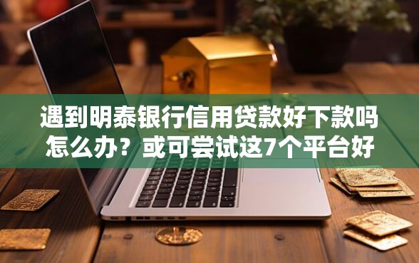 遇到明泰银行信用贷款好下款吗怎么办？或可尝试这7个平台好贷款