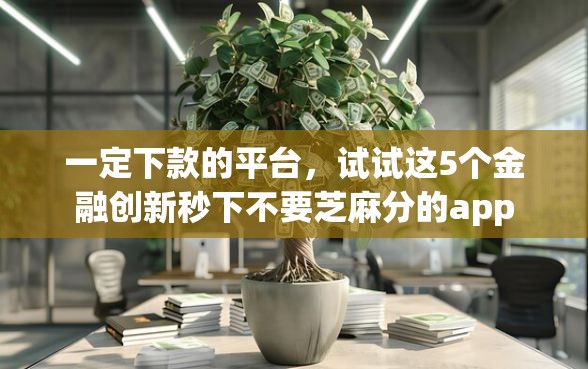 一定下款的平台，试试这5个金融创新秒下不要芝麻分的app