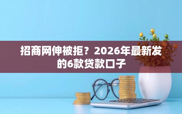 招商网伸被拒？2026年最新发的6款贷款口子