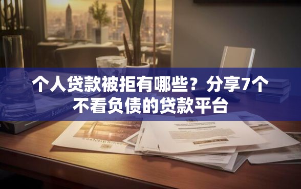 个人贷款被拒有哪些？分享7个不看负债的贷款平台