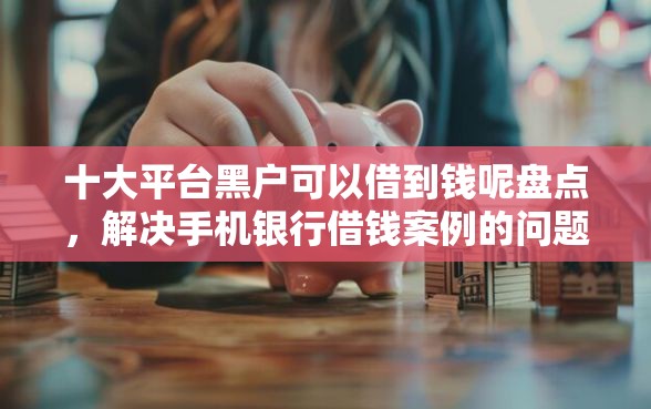 十大平台黑户可以借到钱呢盘点，解决手机银行借钱案例的问题