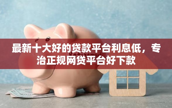 最新十大好的贷款平台利息低，专治正规网贷平台好下款
