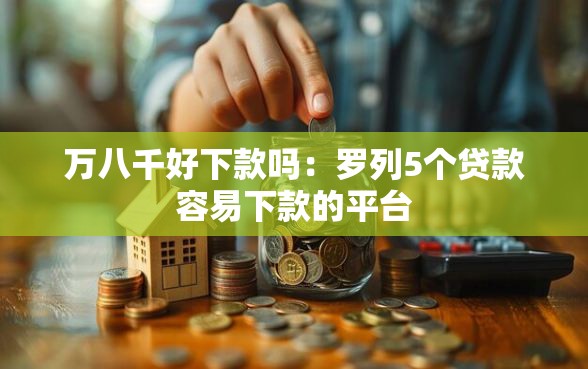万八千好下款吗：罗列5个贷款容易下款的平台