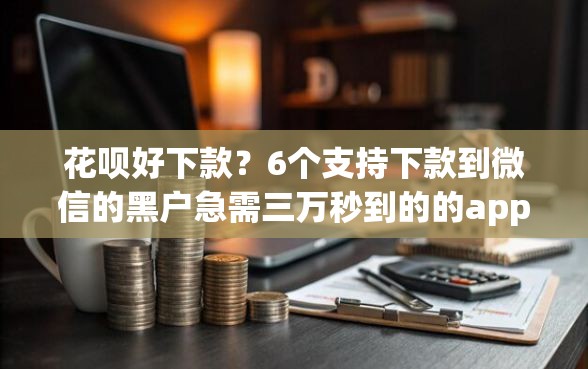 花呗好下款？6个支持下款到微信的黑户急需三万秒到的的app