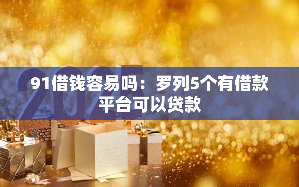 91借钱容易吗：罗列5个有借款平台可以贷款