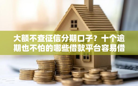 大额不查征信分期口子？十个逾期也不怕的哪些借款平台容易借到钱