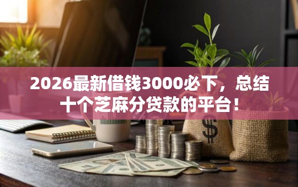 2026最新借钱3000必下，总结十个芝麻分贷款的平台！