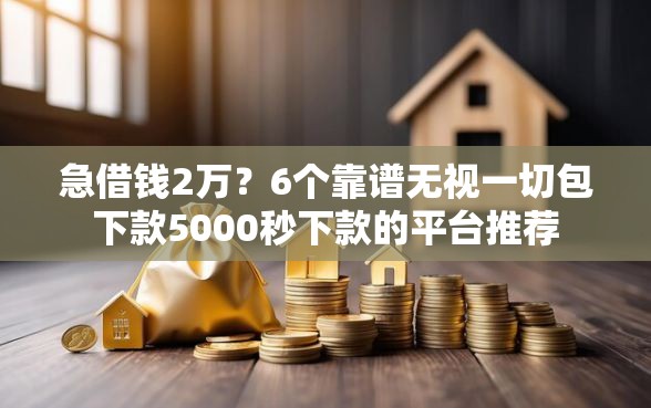 急借钱2万？6个靠谱无视一切包下款5000秒下款的平台推荐